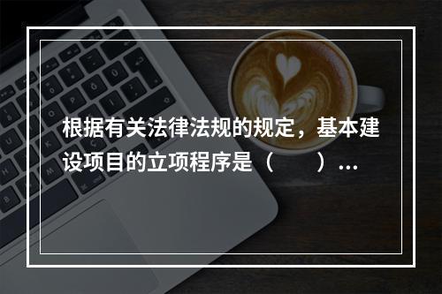 根据有关法律法规的规定，基本建设项目的立项程序是（　　）。