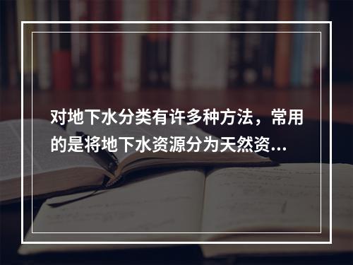 对地下水分类有许多种方法，常用的是将地下水资源分为天然资源