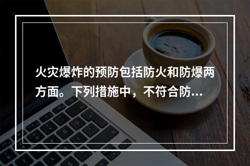 火灾爆炸的预防包括防火和防爆两方面。下列措施中，不符合防爆基