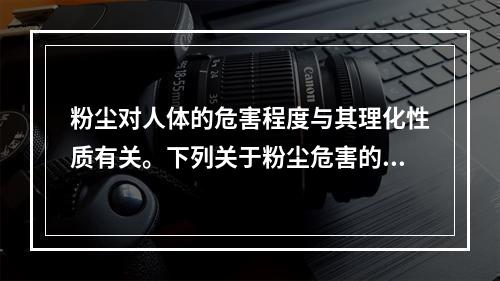 粉尘对人体的危害程度与其理化性质有关。下列关于粉尘危害的说法