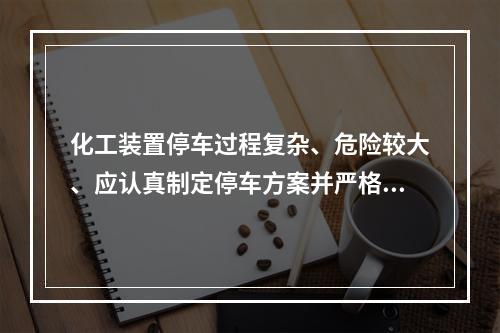 化工装置停车过程复杂、危险较大、应认真制定停车方案并严格执行