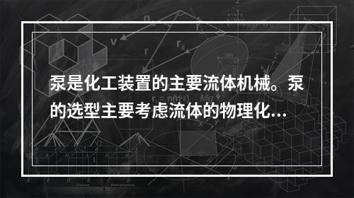 泵是化工装置的主要流体机械。泵的选型主要考虑流体的物理化学特