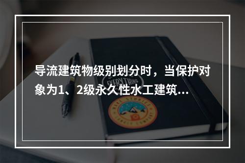 导流建筑物级别划分时，当保护对象为1、2级永久性水工建筑物