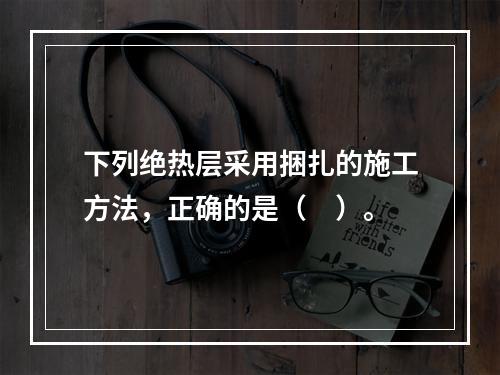 下列绝热层采用捆扎的施工方法，正确的是（　）。