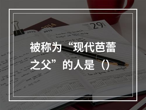 被称为“现代芭蕾之父”的人是（）