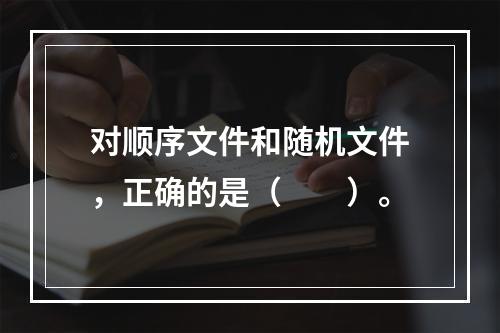 对顺序文件和随机文件，正确的是（　　）。