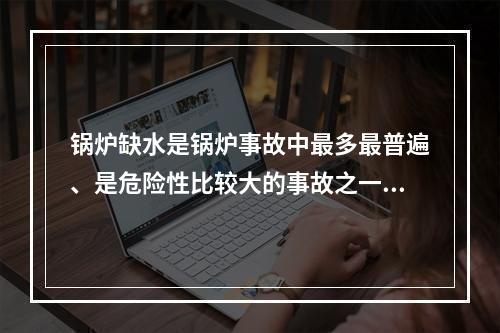 锅炉缺水是锅炉事故中最多最普遍、是危险性比较大的事故之一。下