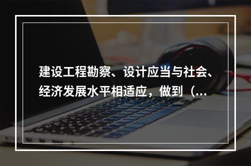 建设工程勘察、设计应当与社会、经济发展水平相适应，做到（　