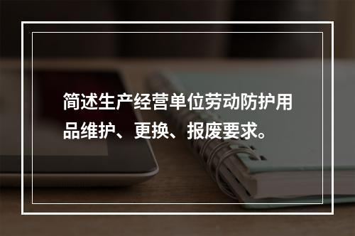 简述生产经营单位劳动防护用品维护、更换、报废要求。