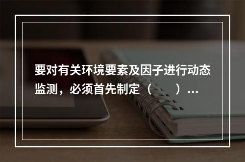 要对有关环境要素及因子进行动态监测，必须首先制定（　　）。