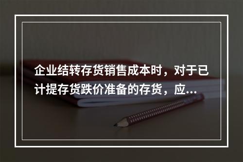 企业结转存货销售成本时，对于已计提存货跌价准备的存货，应借记