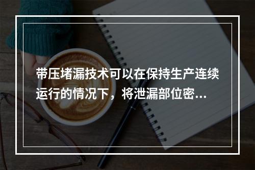 带压堵漏技术可以在保持生产连续运行的情况下，将泄漏部位密封止