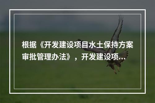 根据《开发建设项目水土保持方案审批管理办法》，开发建设项目