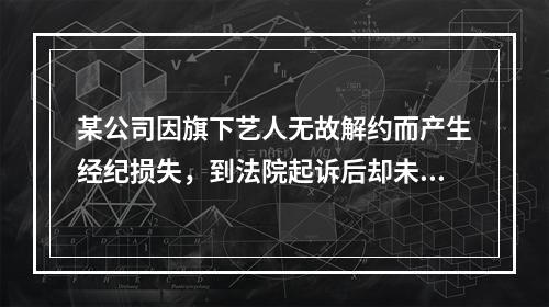 某公司因旗下艺人无故解约而产生经纪损失，到法院起诉后却未能挽