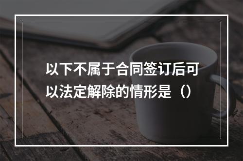 以下不属于合同签订后可以法定解除的情形是（）