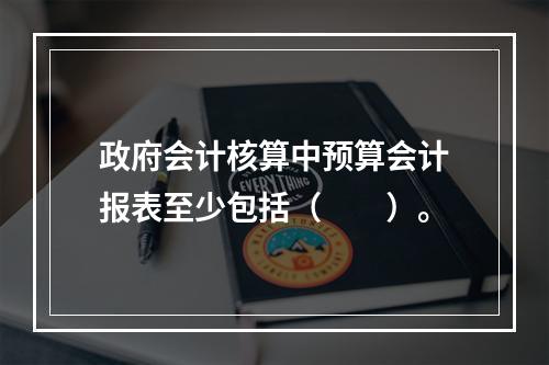 政府会计核算中预算会计报表至少包括（　　）。