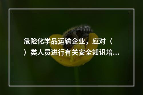 危险化学品运输企业，应对（  ）类人员进行有关安全知识培训。