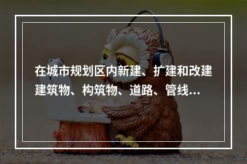 在城市规划区内新建、扩建和改建建筑物、构筑物、道路、管线等