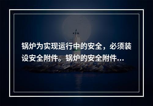 锅炉为实现运行中的安全，必须装设安全附件。锅炉的安全附件包括