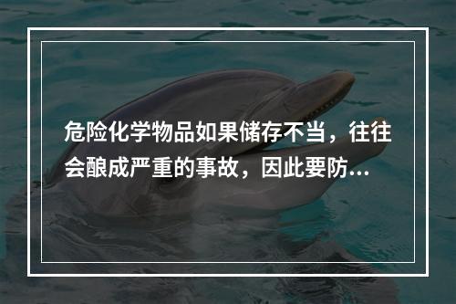 危险化学物品如果储存不当，往往会酿成严重的事故，因此要防止不