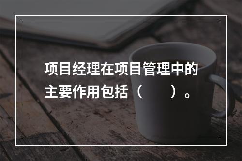 项目经理在项目管理中的主要作用包括（　　）。