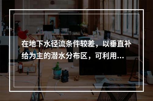 在地下水径流条件较差，以垂直补给为主的潜水分布区，可利用地