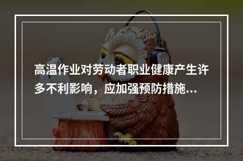 高温作业对劳动者职业健康产生许多不利影响，应加强预防措施。判