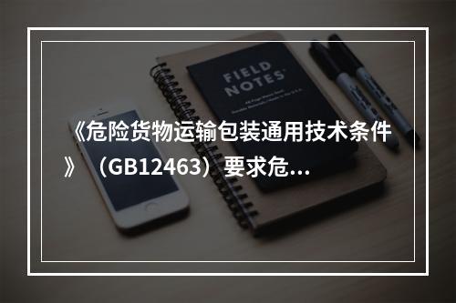 《危险货物运输包装通用技术条件》（GB12463）要求危险货