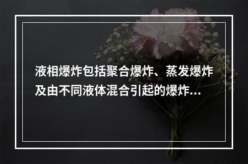 液相爆炸包括聚合爆炸、蒸发爆炸及由不同液体混合引起的爆炸。下