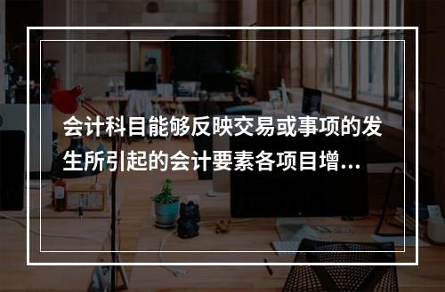 会计科目能够反映交易或事项的发生所引起的会计要素各项目增减变