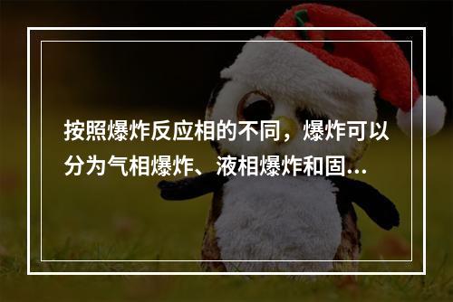 按照爆炸反应相的不同，爆炸可以分为气相爆炸、液相爆炸和固相爆