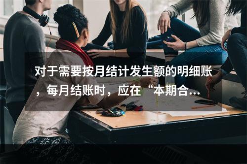 对于需要按月结计发生额的明细账，每月结账时，应在“本期合计”