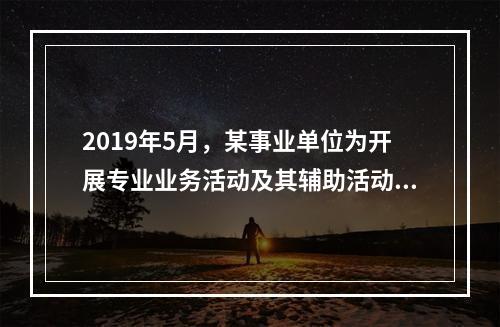 2019年5月，某事业单位为开展专业业务活动及其辅助活动人员