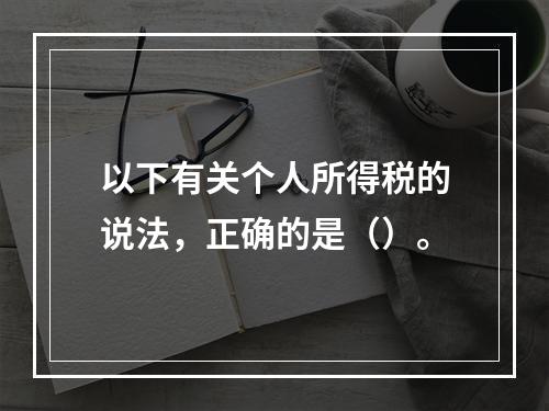 以下有关个人所得税的说法，正确的是（）。