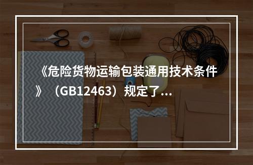 《危险货物运输包装通用技术条件》（GB12463）规定了危险