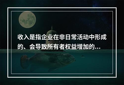 收入是指企业在非日常活动中形成的、会导致所有者权益增加的、与