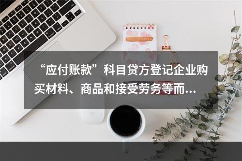 “应付账款”科目贷方登记企业购买材料、商品和接受劳务等而发生