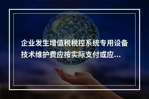 企业发生增值税税控系统专用设备技术维护费应按实际支付或应付的