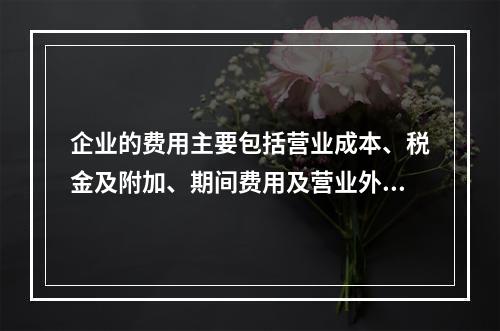 企业的费用主要包括营业成本、税金及附加、期间费用及营业外支出