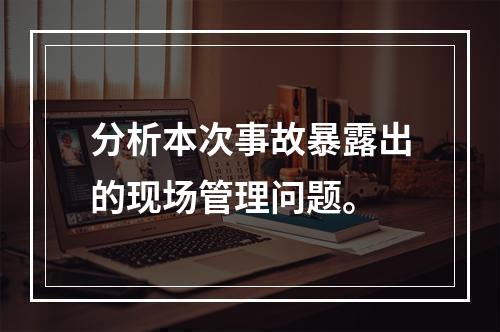 分析本次事故暴露出的现场管理问题。