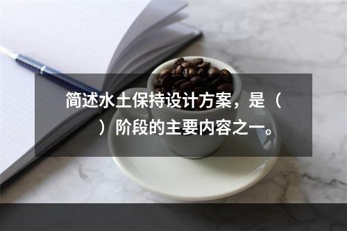 简述水土保持设计方案，是（　　）阶段的主要内容之一。