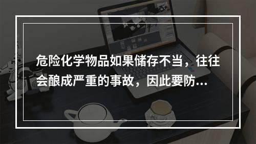 危险化学物品如果储存不当，往往会酿成严重的事故，因此要防止不