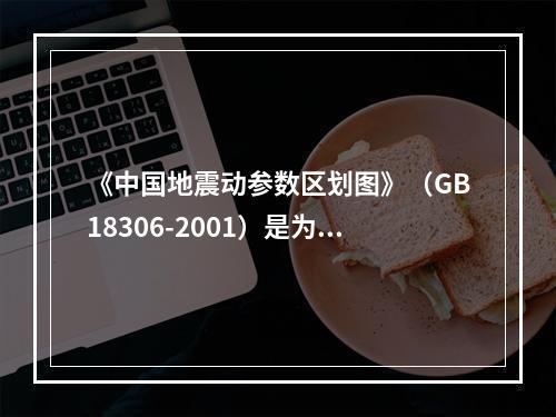 《中国地震动参数区划图》（GB18306-2001）是为减