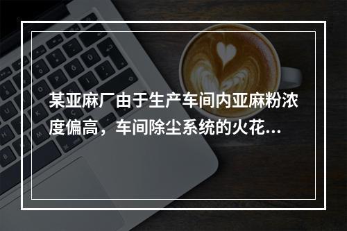 某亚麻厂由于生产车间内亚麻粉浓度偏高，车间除尘系统的火花引起