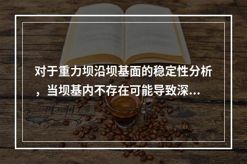 对于重力坝沿坝基面的稳定性分析，当坝基内不存在可能导致深层