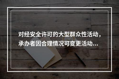 对经安全许可的大型群众性活动，承办者因合理情况可变更活动地点