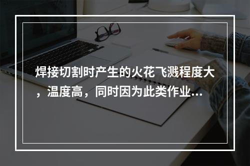 焊接切割时产生的火花飞溅程度大，温度高，同时因为此类作业多为