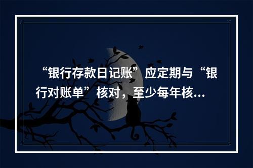 “银行存款日记账”应定期与“银行对账单”核对，至少每年核对一