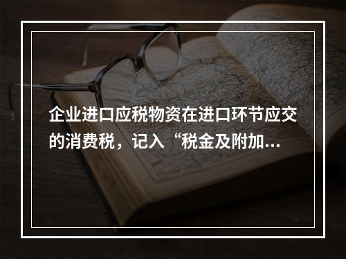 企业进口应税物资在进口环节应交的消费税，记入“税金及附加”科