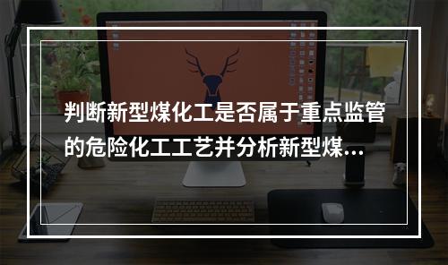 判断新型煤化工是否属于重点监管的危险化工工艺并分析新型煤化工